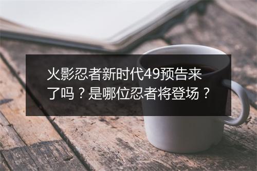 火影忍者新时代49预告来了吗？是哪位忍者将登场？