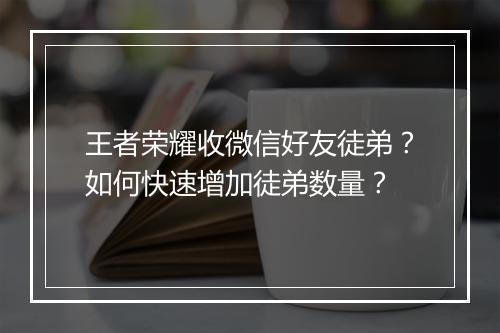 王者荣耀收微信好友徒弟？如何快速增加徒弟数量？