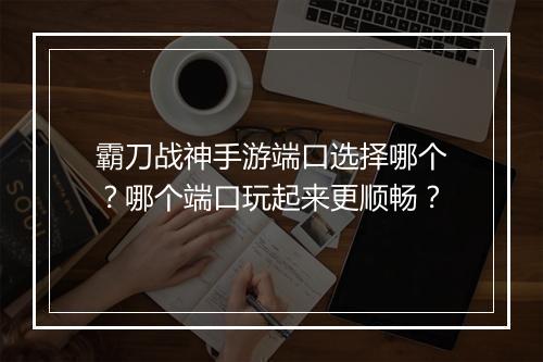 霸刀战神手游端口选择哪个？哪个端口玩起来更顺畅？