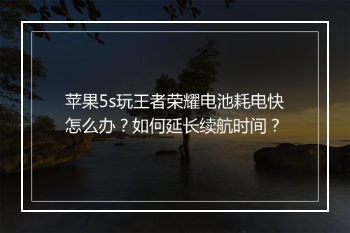 苹果5s玩王者荣耀电池耗电快怎么办？如何延长续航时间？