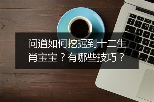 问道如何挖掘到十二生肖宝宝？有哪些技巧？