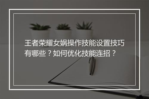 王者荣耀女娲操作技能设置技巧有哪些？如何优化技能连招？