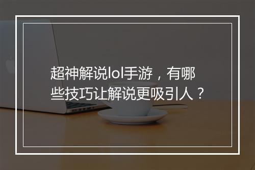 超神解说lol手游，有哪些技巧让解说更吸引人？