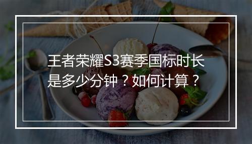 王者荣耀S3赛季国标时长是多少分钟?如何计算?