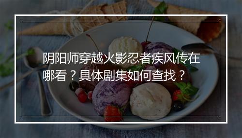 阴阳师穿越火影忍者疾风传在哪看?具体剧集如何查找?