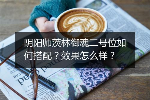 阴阳师茨林御魂二号位如何搭配？效果怎么样？