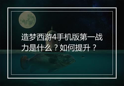造梦西游4手机版第一战力是什么?如何提升?