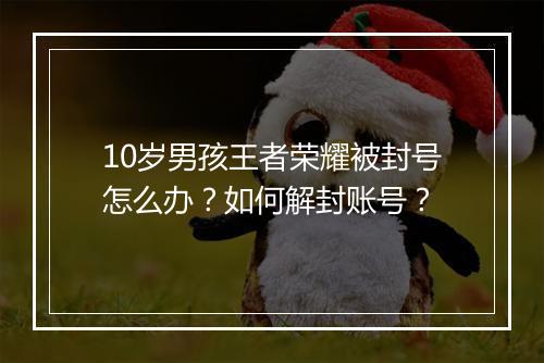 10岁男孩王者荣耀被封号怎么办？如何解封账号？