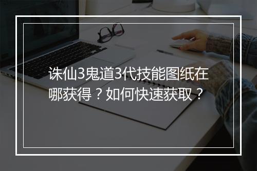 诛仙3鬼道3代技能图纸在哪获得？如何快速获取？