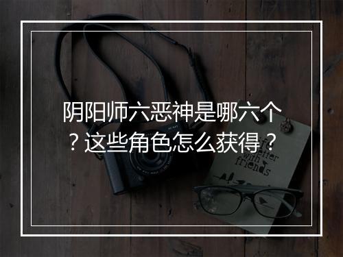 阴阳师六恶神是哪六个？这些角色怎么获得？
