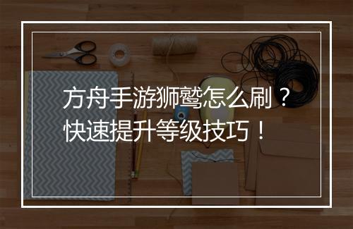 方舟手游狮鹫怎么刷？快速提升等级技巧！
