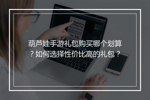葫芦娃手游礼包购买哪个划算？如何选择性价比高的礼包？