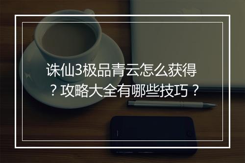 诛仙3极品青云怎么获得？攻略大全有哪些技巧？