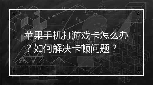 苹果手机打游戏卡怎么办？如何解决卡顿问题？