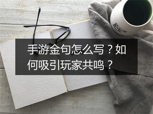 手游金句怎么写？如何吸引玩家共鸣？