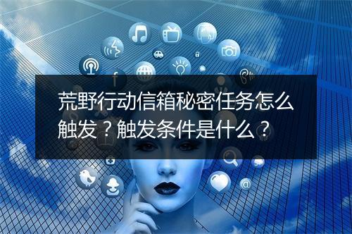 荒野行动信箱秘密任务怎么触发？触发条件是什么？