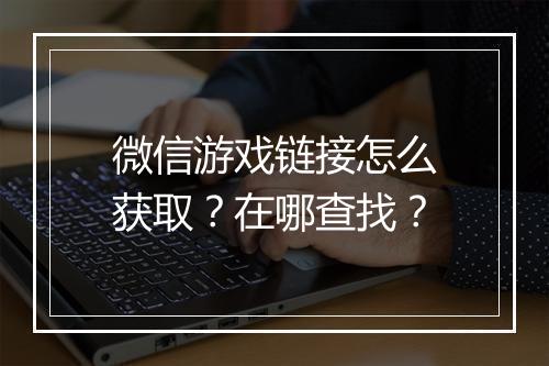 微信游戏链接怎么获取？在哪查找？