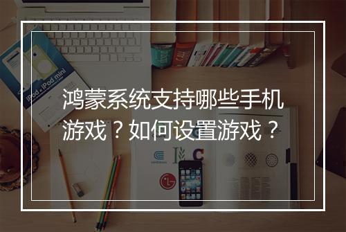 鸿蒙系统支持哪些手机游戏？如何设置游戏？