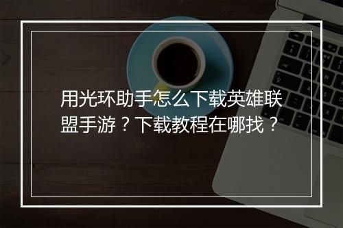 用光环助手怎么下载英雄联盟手游？下载教程在哪找？