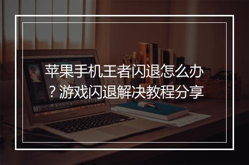 苹果手机王者闪退怎么办？游戏闪退解决教程分享
