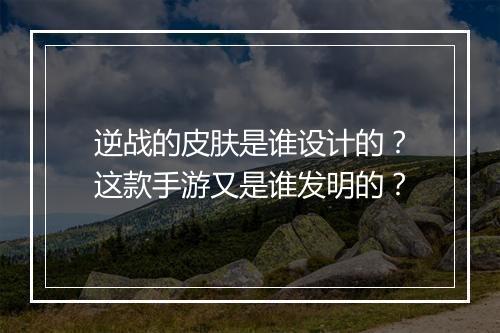 逆战的皮肤是谁设计的？这款手游又是谁发明的？