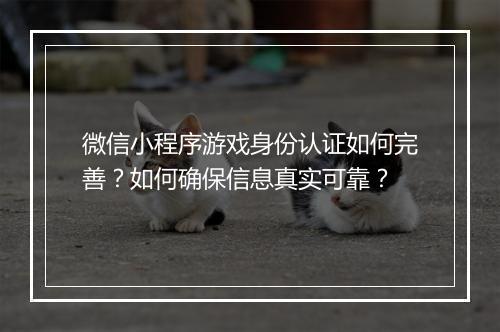 微信小程序游戏身份认证如何完善？如何确保信息真实可靠？