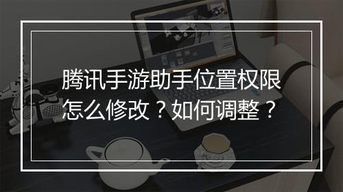 腾讯手游助手位置权限怎么修改？如何调整？