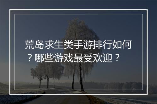 荒岛求生类手游排行如何？哪些游戏最受欢迎？
