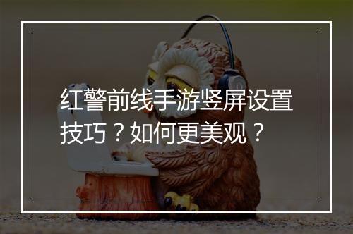 红警前线手游竖屏设置技巧？如何更美观？