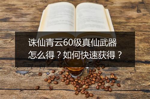 诛仙青云60级真仙武器怎么得？如何快速获得？