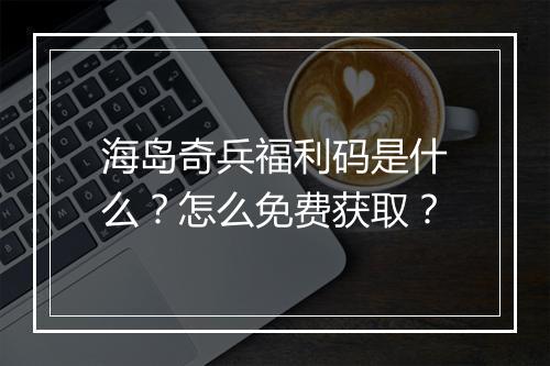 海岛奇兵福利码是什么？怎么免费获取？