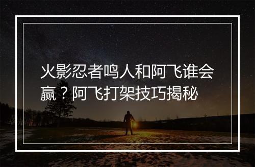 火影忍者鸣人和阿飞谁会赢？阿飞打架技巧揭秘