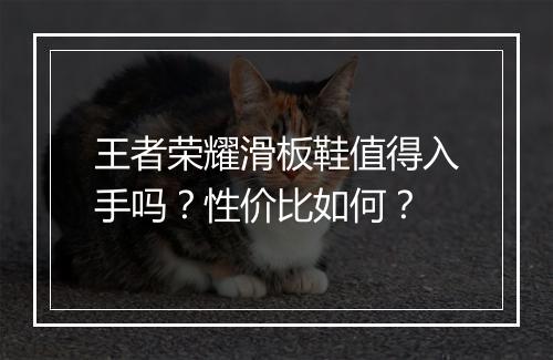 王者荣耀滑板鞋值得入手吗？性价比如何？