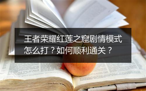 王者荣耀红莲之窟剧情模式怎么打？如何顺利通关？