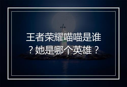 王者荣耀喵喵是谁？她是哪个英雄？
