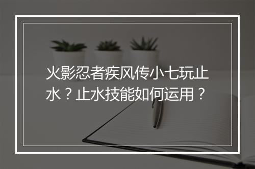 火影忍者疾风传小七玩止水?止水技能如何运用?
