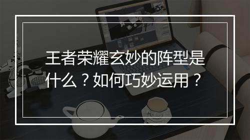 王者荣耀玄妙的阵型是什么？如何巧妙运用？