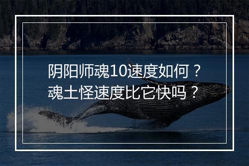 阴阳师魂10速度如何？魂土怪速度比它快吗？