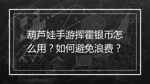 葫芦娃手游挥霍银币怎么用？如何避免浪费？