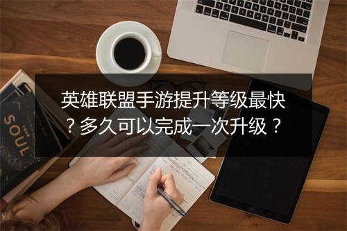 英雄联盟手游提升等级最快？多久可以完成一次升级？