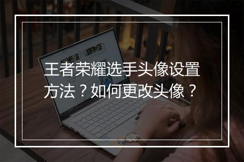 王者荣耀选手头像设置方法？如何更改头像？