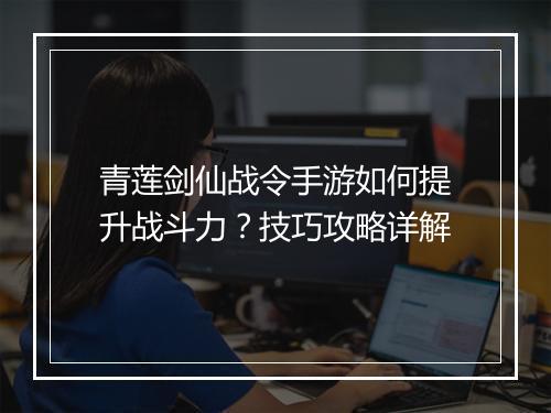青莲剑仙战令手游如何提升战斗力？技巧攻略详解