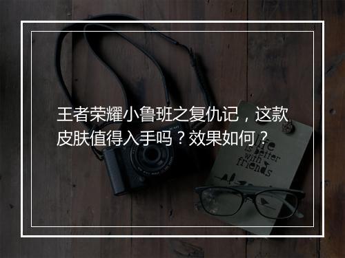 王者荣耀小鲁班之复仇记，这款皮肤值得入手吗？效果如何？