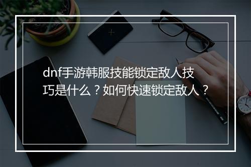 dnf手游韩服技能锁定敌人技巧是什么？如何快速锁定敌人？