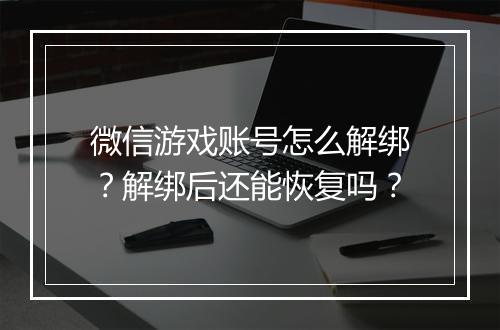 微信游戏账号怎么解绑？解绑后还能恢复吗？