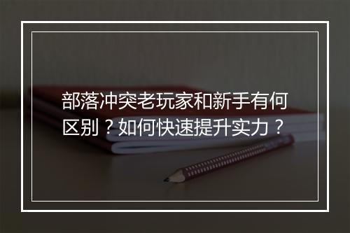 部落冲突老玩家和新手有何区别？如何快速提升实力？