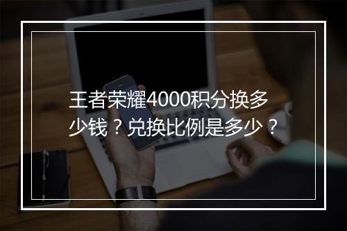 王者荣耀4000积分换多少钱？兑换比例是多少？