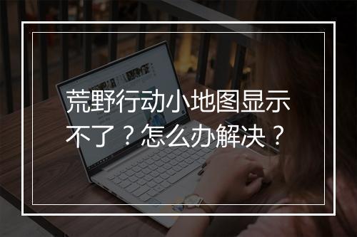 荒野行动小地图显示不了？怎么办解决？