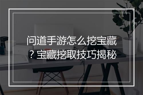 问道手游怎么挖宝藏？宝藏挖取技巧揭秘