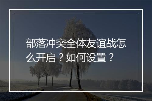 部落冲突全体友谊战怎么开启？如何设置？